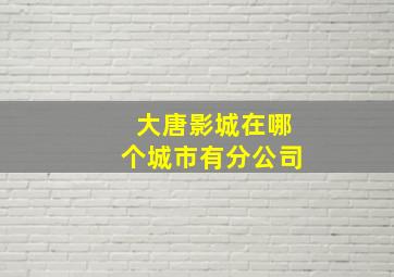 大唐影城在哪个城市有分公司