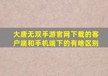 大唐无双手游官网下载的客户端和手机端下的有啥区别