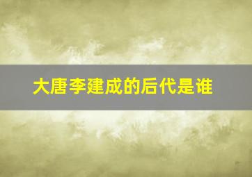 大唐李建成的后代是谁