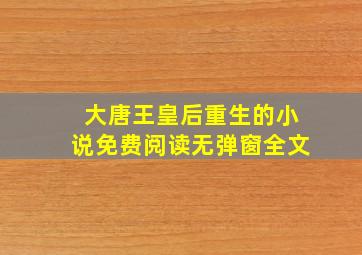 大唐王皇后重生的小说免费阅读无弹窗全文