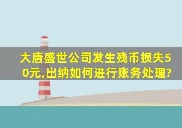 大唐盛世公司发生残币损失50元,出纳如何进行账务处理?