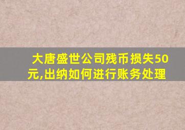 大唐盛世公司残币损失50元,出纳如何进行账务处理