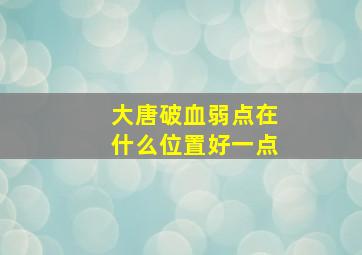 大唐破血弱点在什么位置好一点