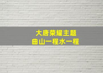 大唐荣耀主题曲山一程水一程