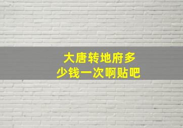 大唐转地府多少钱一次啊贴吧