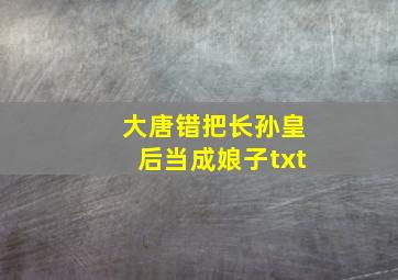 大唐错把长孙皇后当成娘子txt