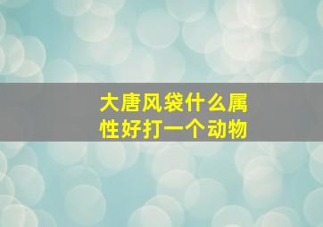 大唐风袋什么属性好打一个动物