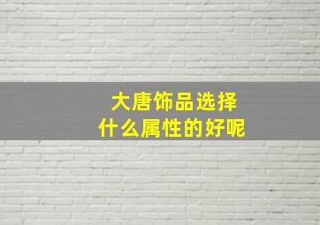 大唐饰品选择什么属性的好呢