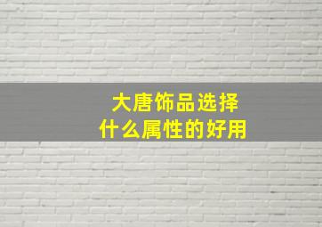 大唐饰品选择什么属性的好用