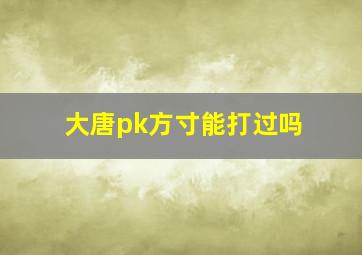 大唐pk方寸能打过吗