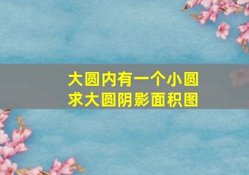 大圆内有一个小圆求大圆阴影面积图