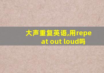 大声重复英语,用repeat out loud吗