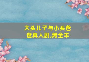 大头儿子与小头爸爸真人剧,烤全羊