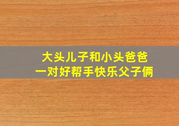 大头儿子和小头爸爸一对好帮手快乐父子俩