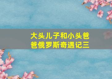 大头儿子和小头爸爸俄罗斯奇遇记三