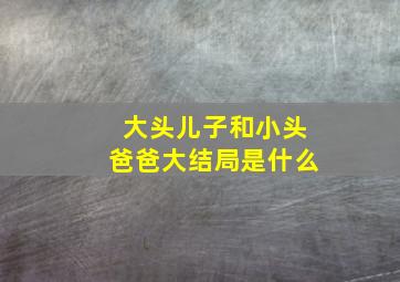 大头儿子和小头爸爸大结局是什么