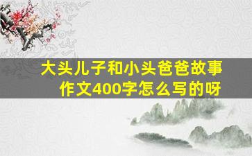 大头儿子和小头爸爸故事作文400字怎么写的呀