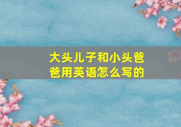 大头儿子和小头爸爸用英语怎么写的