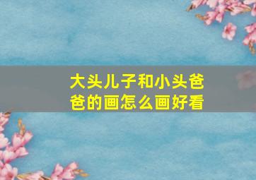 大头儿子和小头爸爸的画怎么画好看