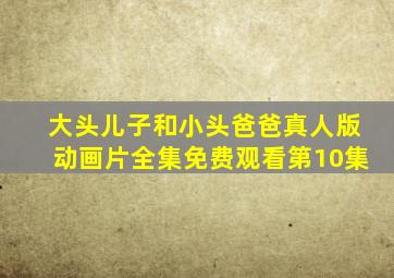 大头儿子和小头爸爸真人版动画片全集免费观看第10集