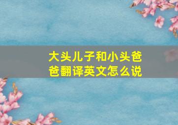 大头儿子和小头爸爸翻译英文怎么说