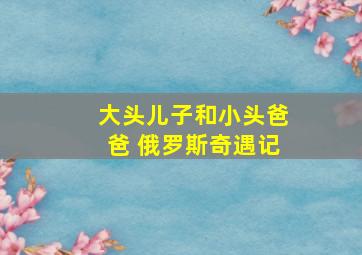 大头儿子和小头爸爸 俄罗斯奇遇记