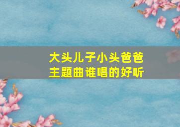 大头儿子小头爸爸主题曲谁唱的好听