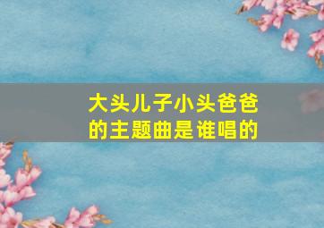 大头儿子小头爸爸的主题曲是谁唱的