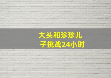 大头和珍珍儿子挑战24小时