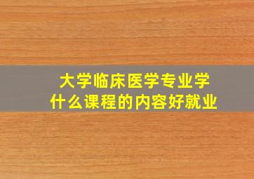 大学临床医学专业学什么课程的内容好就业