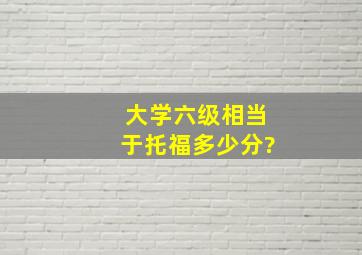 大学六级相当于托福多少分?