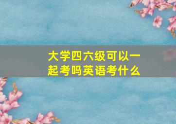 大学四六级可以一起考吗英语考什么