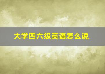 大学四六级英语怎么说