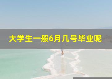 大学生一般6月几号毕业呢