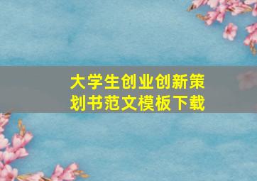 大学生创业创新策划书范文模板下载