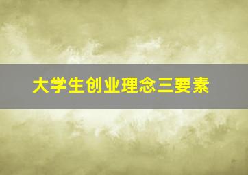 大学生创业理念三要素