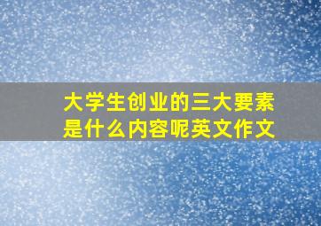 大学生创业的三大要素是什么内容呢英文作文