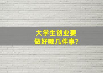 大学生创业要做好哪几件事?