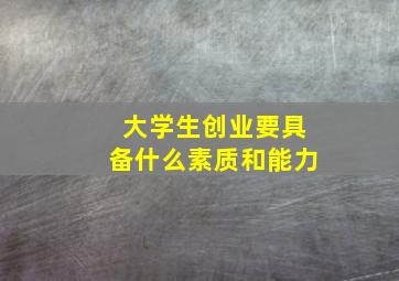 大学生创业要具备什么素质和能力