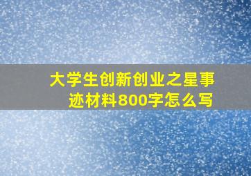 大学生创新创业之星事迹材料800字怎么写