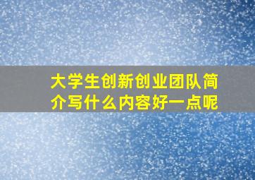 大学生创新创业团队简介写什么内容好一点呢