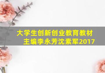 大学生创新创业教育教材主编李永芳沈素军2017