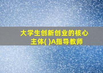 大学生创新创业的核心主体( )A指导教师