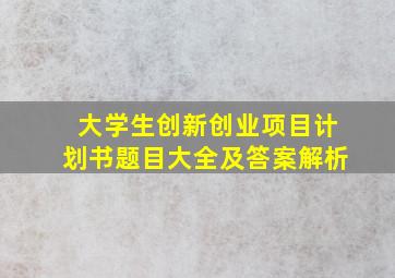 大学生创新创业项目计划书题目大全及答案解析