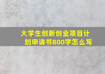 大学生创新创业项目计划申请书800字怎么写