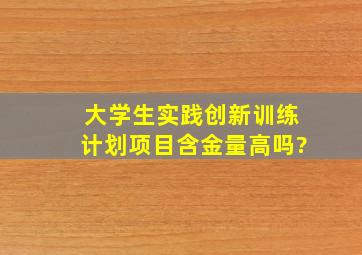 大学生实践创新训练计划项目含金量高吗?