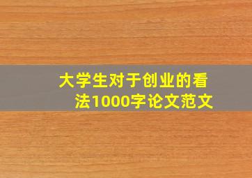 大学生对于创业的看法1000字论文范文