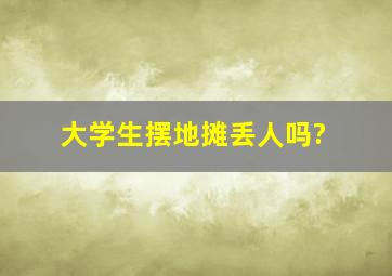 大学生摆地摊丢人吗?