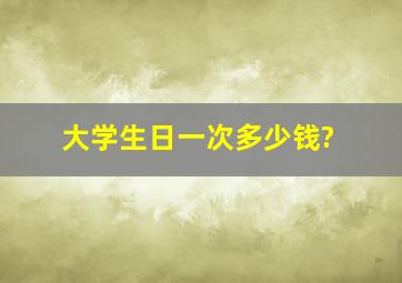 大学生日一次多少钱?