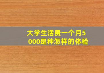 大学生活费一个月5000是种怎样的体验